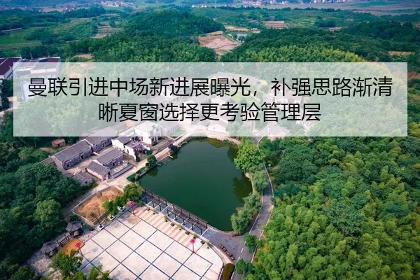曼联引进中场新进展曝光，补强思路渐清晰夏窗选择更考验管理层